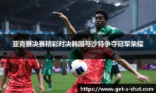亚青赛决赛精彩对决韩国与沙特争夺冠军荣耀