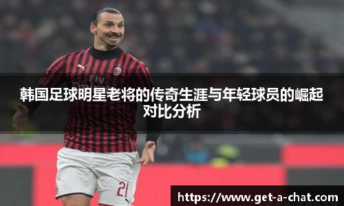 韩国足球明星老将的传奇生涯与年轻球员的崛起对比分析