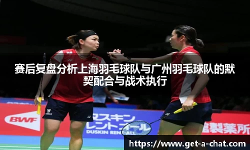 赛后复盘分析上海羽毛球队与广州羽毛球队的默契配合与战术执行